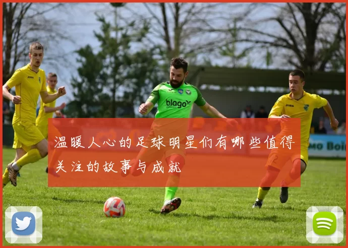 温暖人心的足球明星们有哪些值得关注的故事与成就