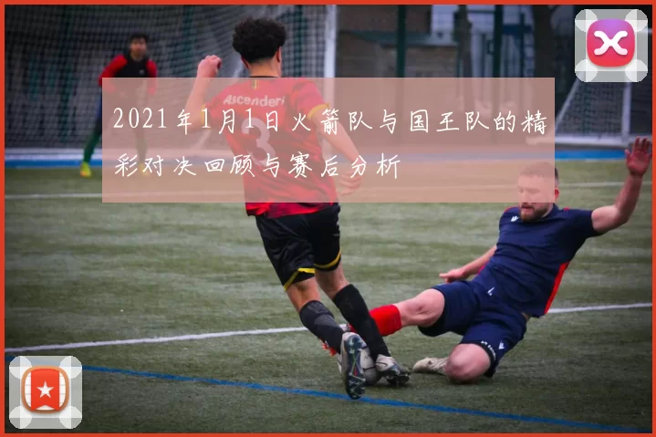 2021年1月1日火箭队与国王队的精彩对决回顾与赛后分析