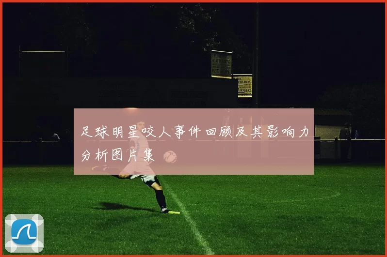 足球明星咬人事件回顾及其影响力分析图片集