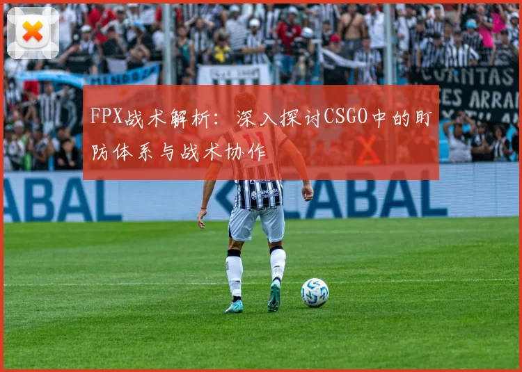 FPX战术解析：深入探讨CSGO中的盯防体系与战术协作