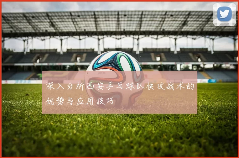 深入分析西安乒乓球队快攻战术的优势与应用技巧