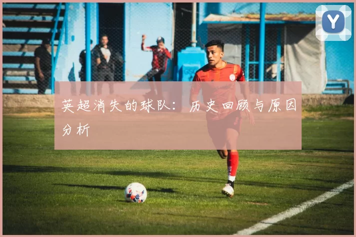 英超消失的球队：历史回顾与原因分析