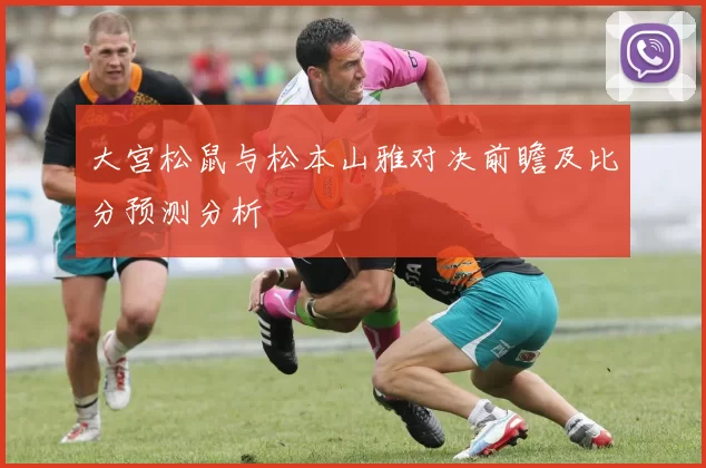 大宫松鼠与松本山雅对决前瞻及比分预测分析
