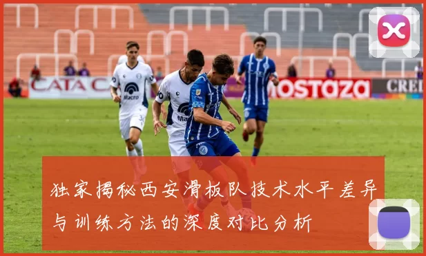 独家揭秘西安滑板队技术水平差异与训练方法的深度对比分析