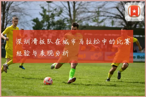 深圳滑板队在城市马拉松中的比赛经验与表现分析