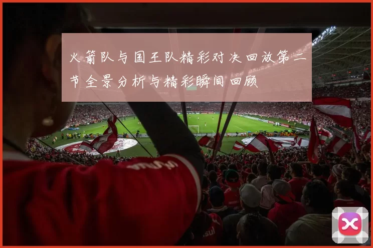 火箭队与国王队精彩对决回放第二节全景分析与精彩瞬间回顾