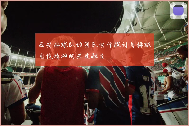 西安排球队的团队协作探讨与排球竞技精神的深度融合