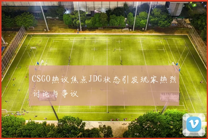 CSGO热议焦点JDG状态引发玩家热烈讨论与争议