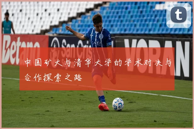 中国矿大与清华大学的学术对决与合作探索之路