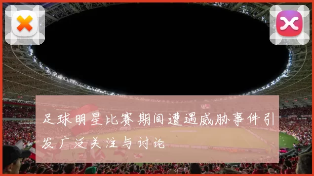 足球明星比赛期间遭遇威胁事件引发广泛关注与讨论