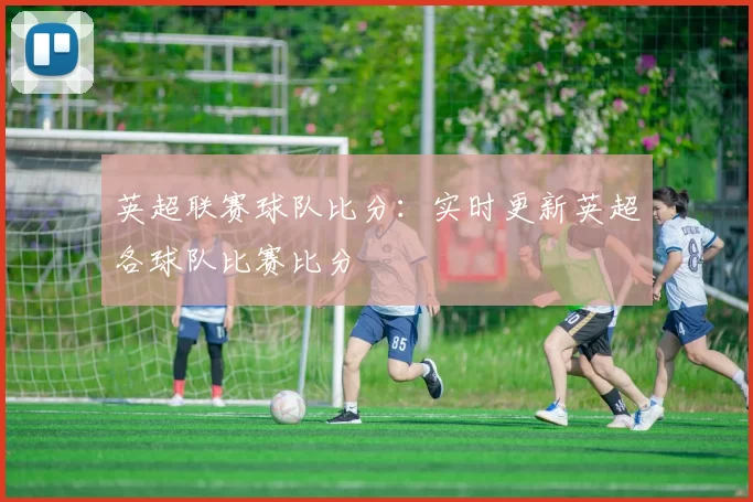 英超联赛球队比分：实时更新英超各球队比赛比分