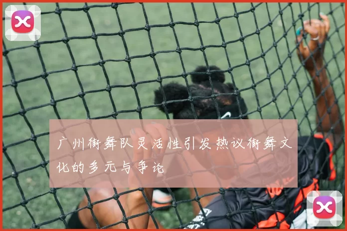 广州街舞队灵活性引发热议街舞文化的多元与争论
