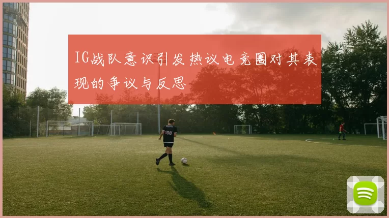 IG战队意识引发热议电竞圈对其表现的争议与反思