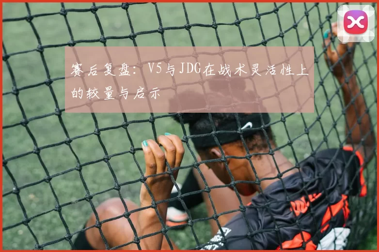 赛后复盘：V5与JDG在战术灵活性上的较量与启示