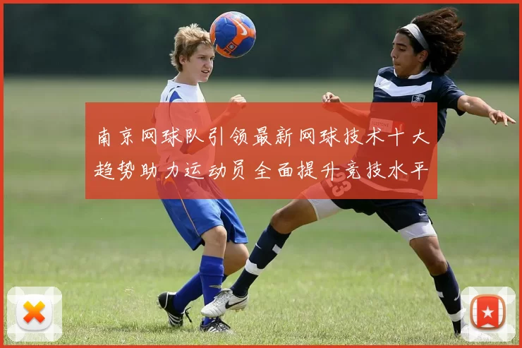 南京网球队引领最新网球技术十大趋势助力运动员全面提升竞技水平