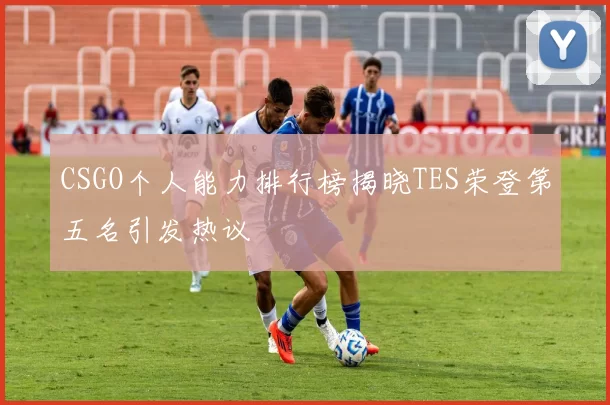 CSGO个人能力排行榜揭晓TES荣登第五名引发热议