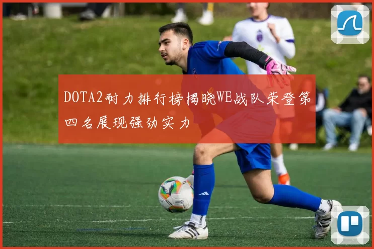DOTA2耐力排行榜揭晓WE战队荣登第四名展现强劲实力