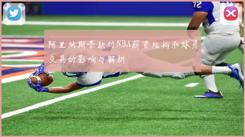 阿里纳斯条款对NBA薪资结构和球员交易的影响与解析