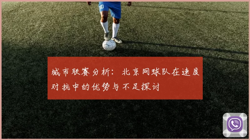 城市联赛分析：北京网球队在速度对抗中的优势与不足探讨