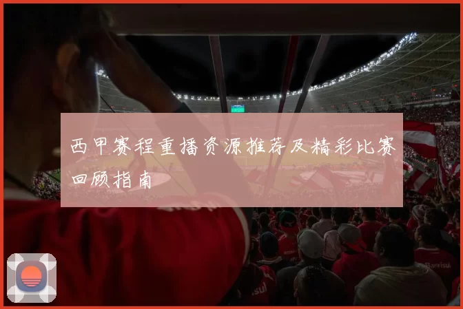 西甲赛程重播资源推荐及精彩比赛回顾指南