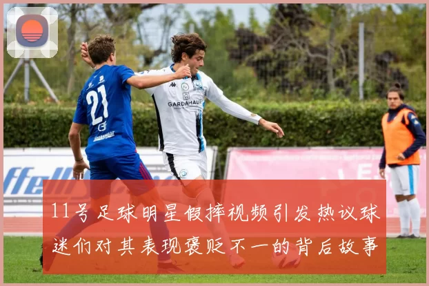 11号足球明星假摔视频引发热议球迷们对其表现褒贬不一的背后故事