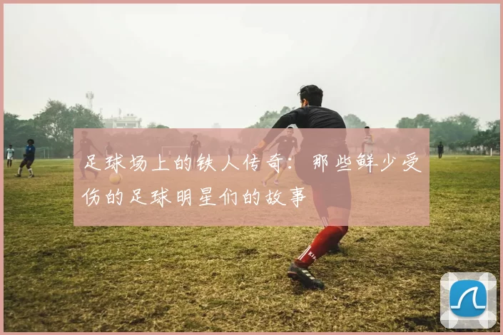 足球场上的铁人传奇：那些鲜少受伤的足球明星们的故事
