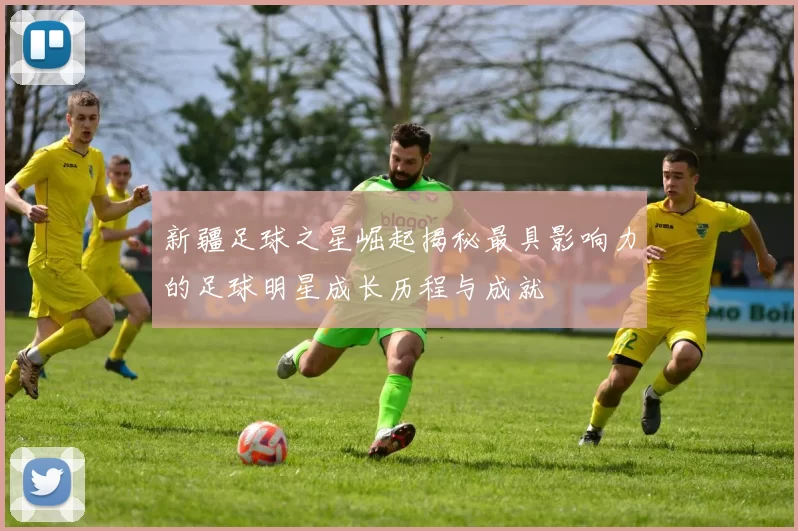 新疆足球之星崛起揭秘最具影响力的足球明星成长历程与成就