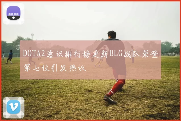 DOTA2意识排行榜更新BLG战队荣登第七位引发热议
