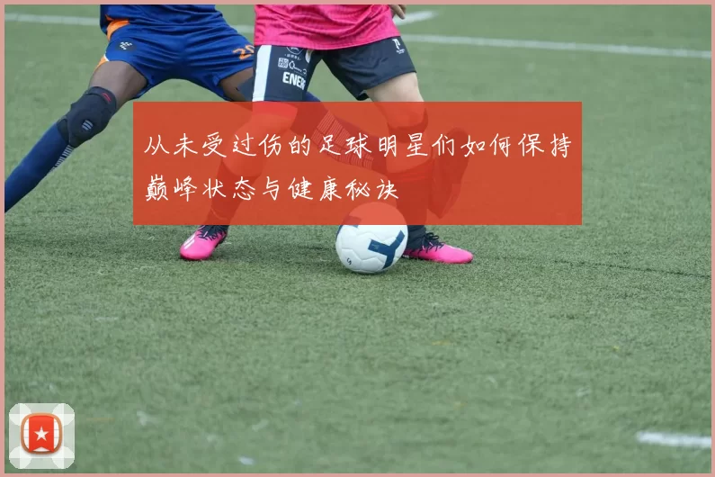 从未受过伤的足球明星们如何保持巅峰状态与健康秘诀