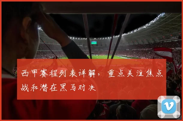 西甲赛程列表详解，重点关注焦点战和潜在黑马对决
