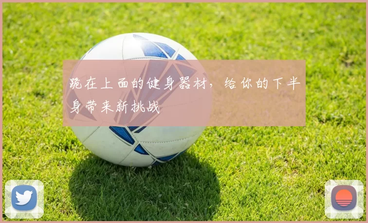 跪在上面的健身器材，给你的下半身带来新挑战