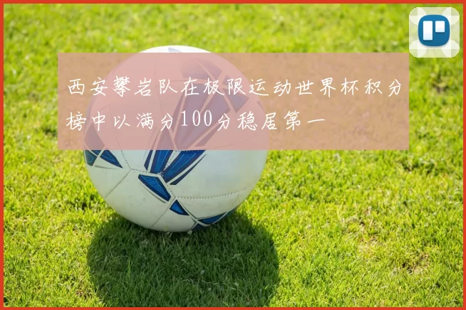 西安攀岩队在极限运动世界杯积分榜中以满分100分稳居第一