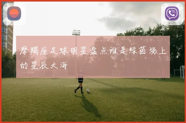 摩羯座足球明星盘点谁是绿茵场上的星辰大海