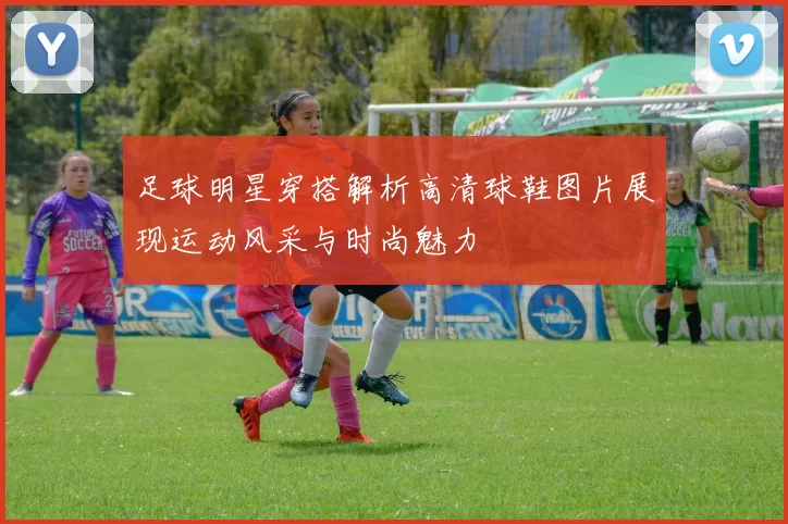 足球明星穿搭解析高清球鞋图片展现运动风采与时尚魅力