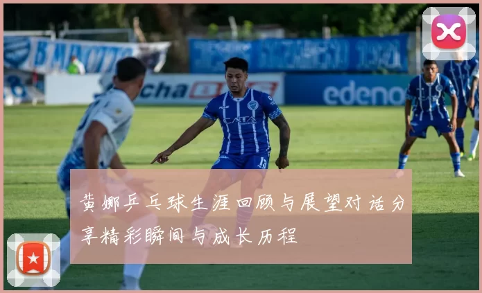 黄娜乒乓球生涯回顾与展望对话分享精彩瞬间与成长历程