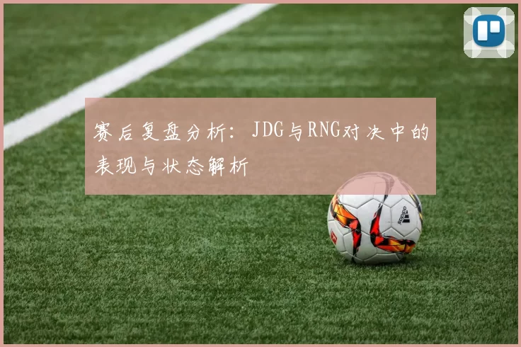 赛后复盘分析：JDG与RNG对决中的表现与状态解析