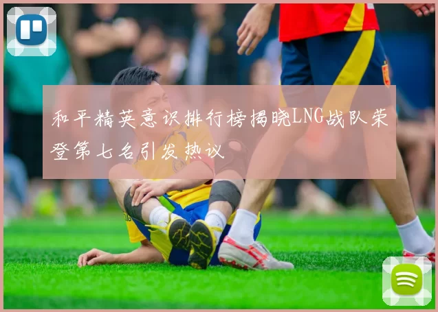 和平精英意识排行榜揭晓LNG战队荣登第七名引发热议