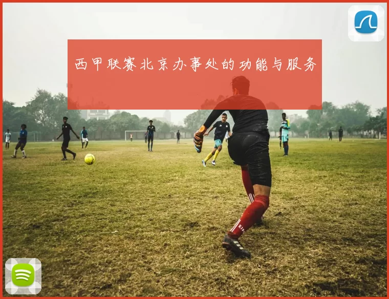 西甲联赛北京办事处的功能与服务