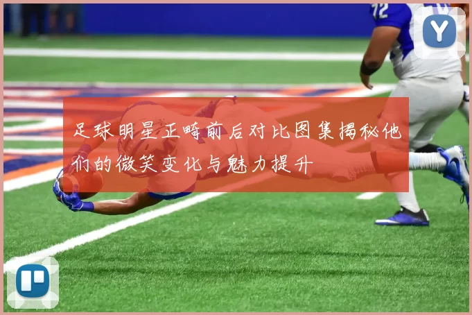 足球明星正畸前后对比图集揭秘他们的微笑变化与魅力提升