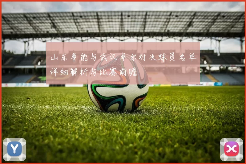 山东鲁能与武汉卓尔对决球员名单详细解析与比赛前瞻