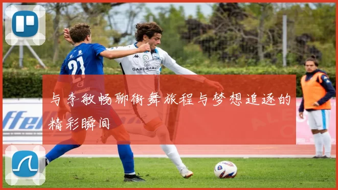 与李敏畅聊街舞旅程与梦想追逐的精彩瞬间
