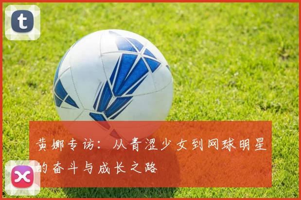 黄娜专访：从青涩少女到网球明星的奋斗与成长之路