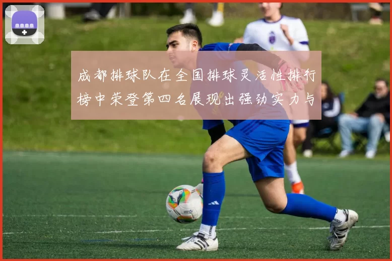 成都排球队在全国排球灵活性排行榜中荣登第四名展现出强劲实力与潜力