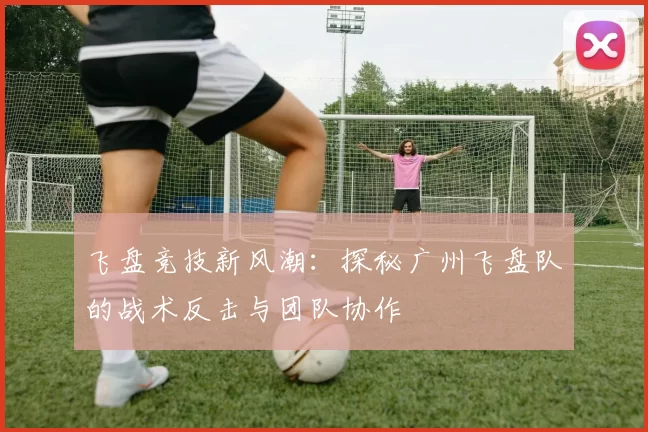 飞盘竞技新风潮：探秘广州飞盘队的战术反击与团队协作