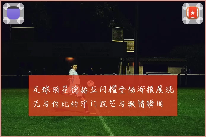 足球明星德赫亚闪耀登场海报展现无与伦比的守门技艺与激情瞬间