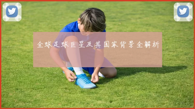 全球足球巨星及其国家背景全解析
