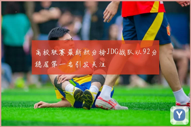 高校联赛最新积分榜JDG战队以92分稳居第一名引发关注