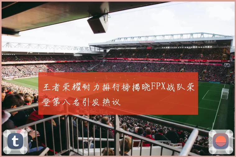 王者荣耀耐力排行榜揭晓FPX战队荣登第八名引发热议