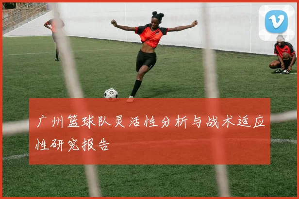 广州篮球队灵活性分析与战术适应性研究报告