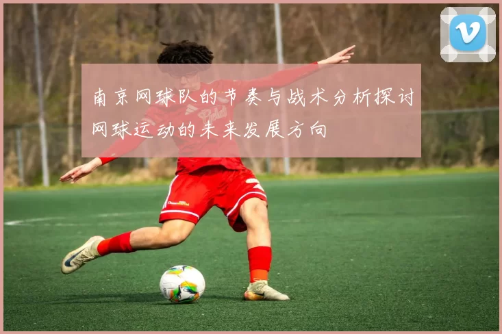 南京网球队的节奏与战术分析探讨网球运动的未来发展方向